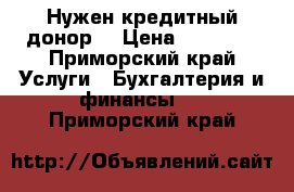 Нужен кредитный донор  › Цена ­ 50 000 - Приморский край Услуги » Бухгалтерия и финансы   . Приморский край